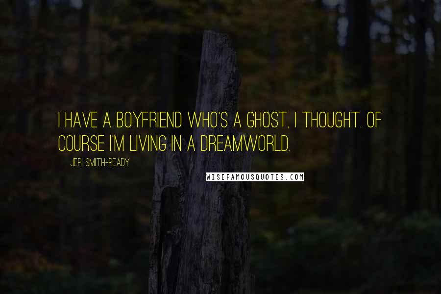 Jeri Smith-Ready Quotes: I have a boyfriend who's a ghost, I thought. Of course I'm living in a dreamworld.