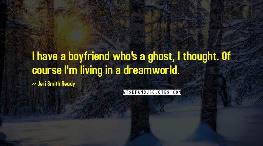 Jeri Smith-Ready Quotes: I have a boyfriend who's a ghost, I thought. Of course I'm living in a dreamworld.