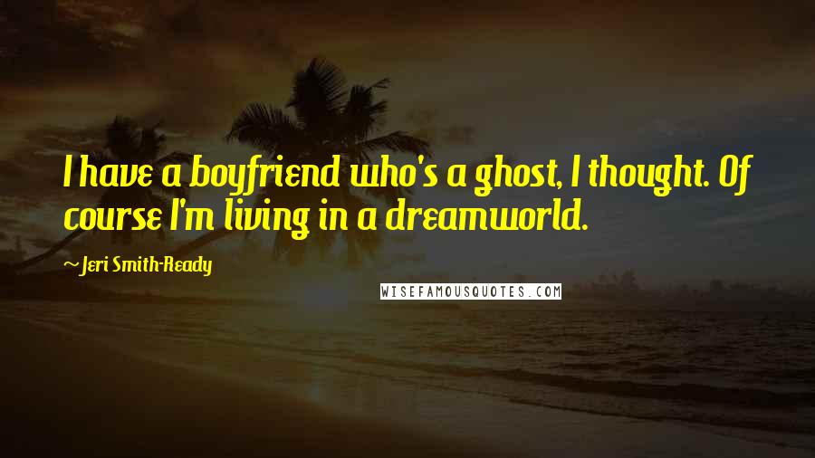 Jeri Smith-Ready Quotes: I have a boyfriend who's a ghost, I thought. Of course I'm living in a dreamworld.