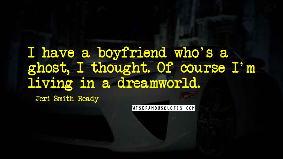 Jeri Smith-Ready Quotes: I have a boyfriend who's a ghost, I thought. Of course I'm living in a dreamworld.