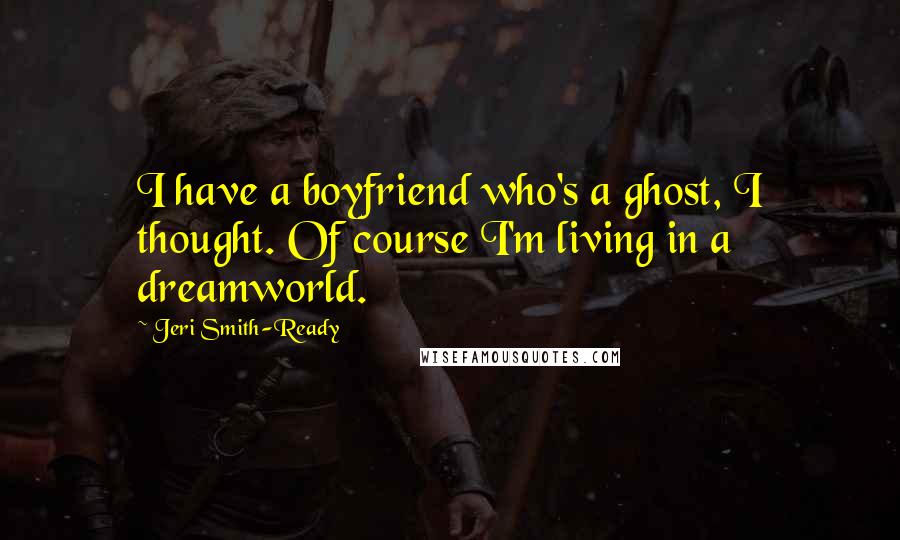 Jeri Smith-Ready Quotes: I have a boyfriend who's a ghost, I thought. Of course I'm living in a dreamworld.