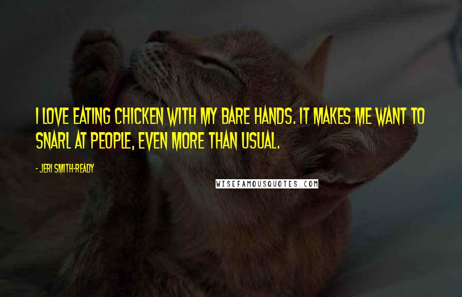 Jeri Smith-Ready Quotes: I love eating chicken with my bare hands. It makes me want to snarl at people, even more than usual.