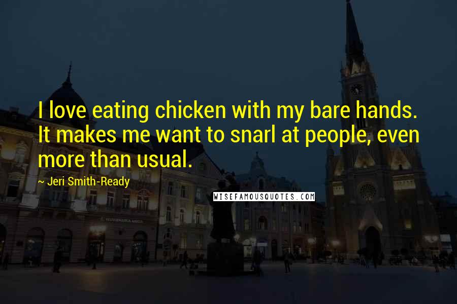 Jeri Smith-Ready Quotes: I love eating chicken with my bare hands. It makes me want to snarl at people, even more than usual.