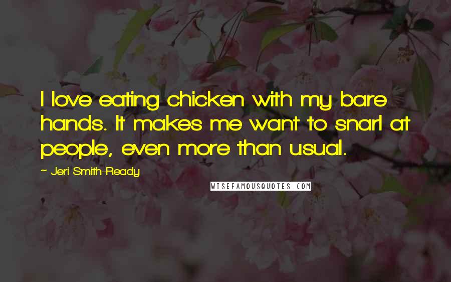 Jeri Smith-Ready Quotes: I love eating chicken with my bare hands. It makes me want to snarl at people, even more than usual.