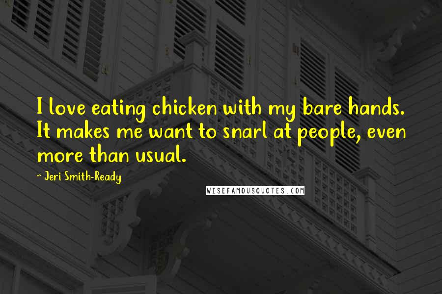 Jeri Smith-Ready Quotes: I love eating chicken with my bare hands. It makes me want to snarl at people, even more than usual.