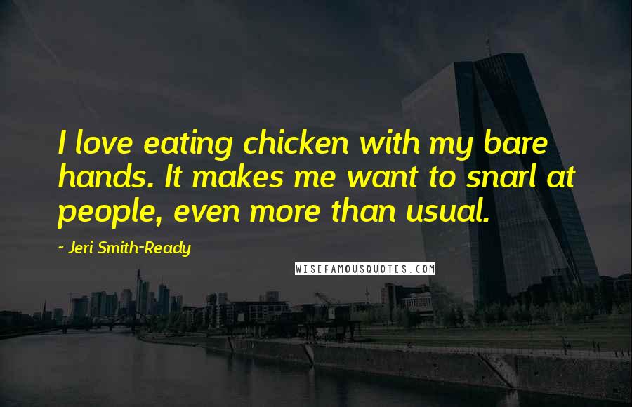 Jeri Smith-Ready Quotes: I love eating chicken with my bare hands. It makes me want to snarl at people, even more than usual.