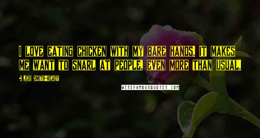 Jeri Smith-Ready Quotes: I love eating chicken with my bare hands. It makes me want to snarl at people, even more than usual.