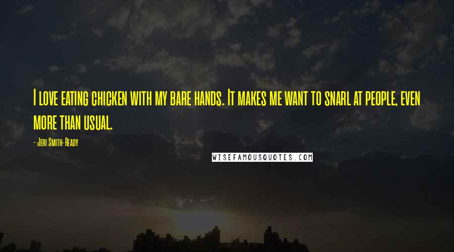 Jeri Smith-Ready Quotes: I love eating chicken with my bare hands. It makes me want to snarl at people, even more than usual.