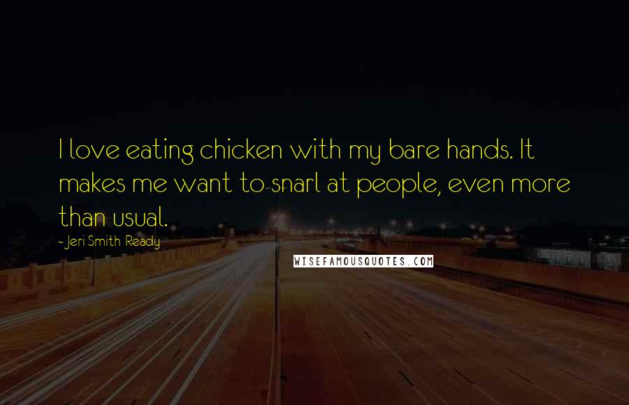 Jeri Smith-Ready Quotes: I love eating chicken with my bare hands. It makes me want to snarl at people, even more than usual.