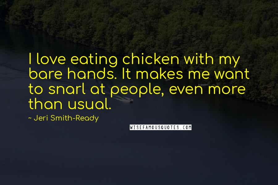 Jeri Smith-Ready Quotes: I love eating chicken with my bare hands. It makes me want to snarl at people, even more than usual.