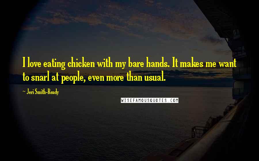 Jeri Smith-Ready Quotes: I love eating chicken with my bare hands. It makes me want to snarl at people, even more than usual.