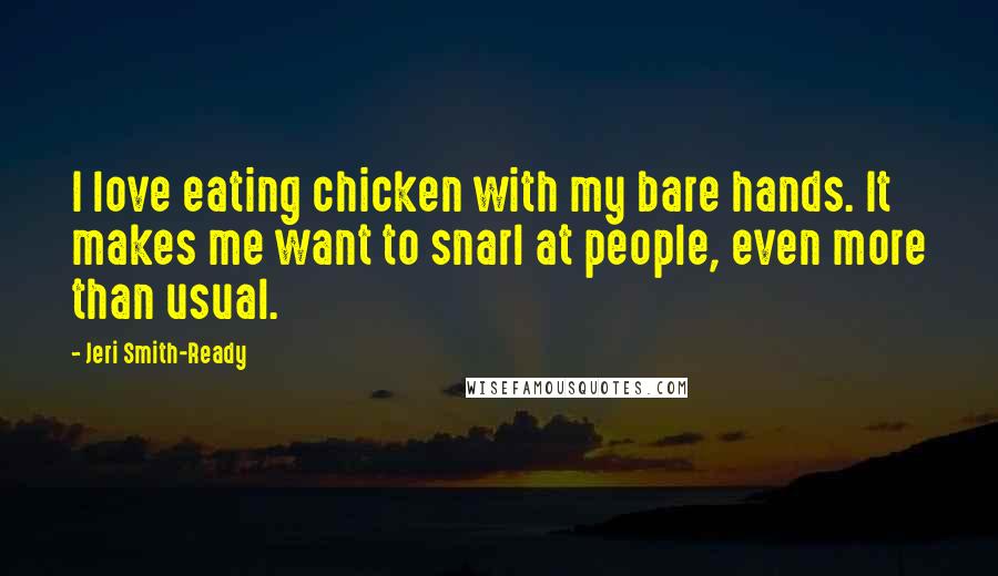 Jeri Smith-Ready Quotes: I love eating chicken with my bare hands. It makes me want to snarl at people, even more than usual.