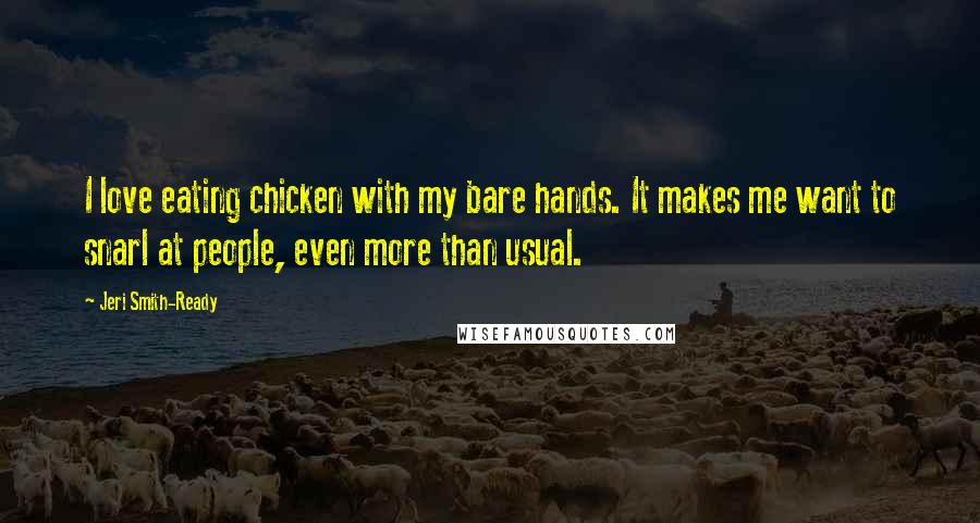 Jeri Smith-Ready Quotes: I love eating chicken with my bare hands. It makes me want to snarl at people, even more than usual.