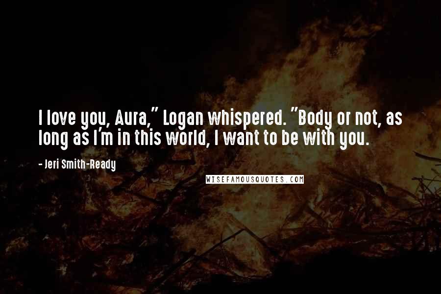Jeri Smith-Ready Quotes: I love you, Aura," Logan whispered. "Body or not, as long as I'm in this world, I want to be with you.