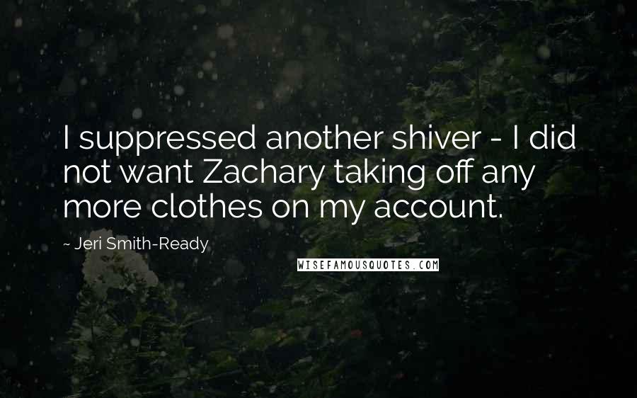 Jeri Smith-Ready Quotes: I suppressed another shiver - I did not want Zachary taking off any more clothes on my account.
