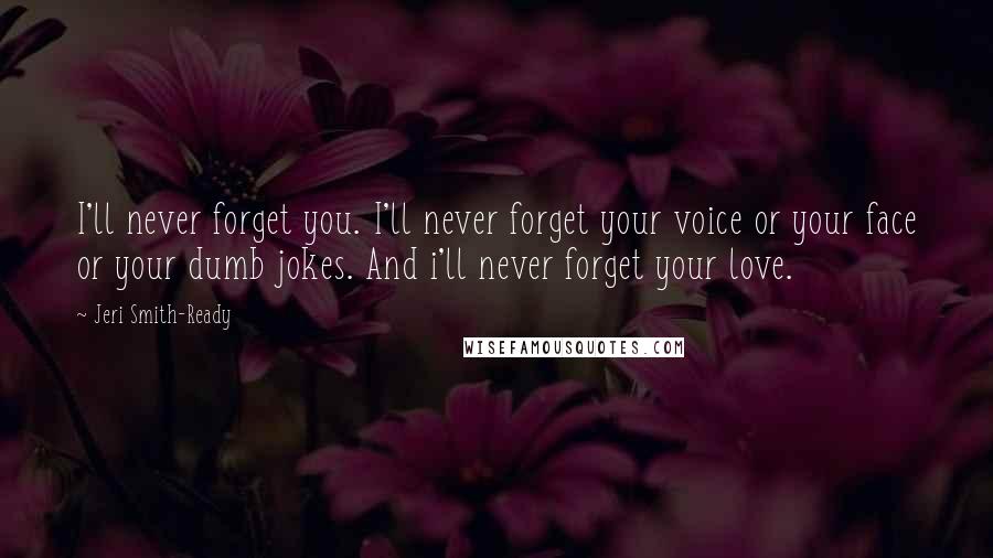 Jeri Smith-Ready Quotes: I'll never forget you. I'll never forget your voice or your face or your dumb jokes. And i'll never forget your love.