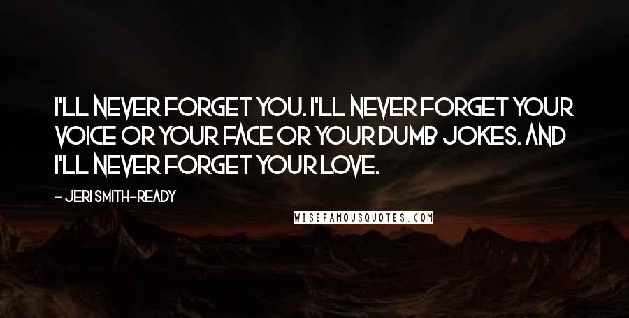 Jeri Smith-Ready Quotes: I'll never forget you. I'll never forget your voice or your face or your dumb jokes. And i'll never forget your love.