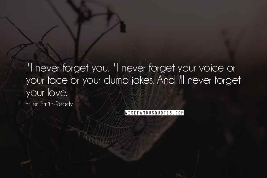 Jeri Smith-Ready Quotes: I'll never forget you. I'll never forget your voice or your face or your dumb jokes. And i'll never forget your love.