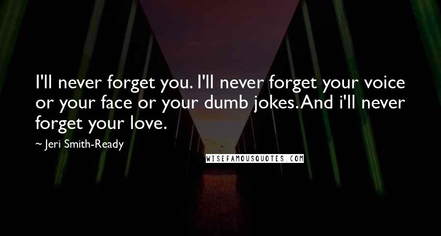 Jeri Smith-Ready Quotes: I'll never forget you. I'll never forget your voice or your face or your dumb jokes. And i'll never forget your love.