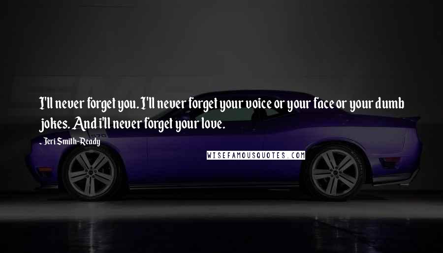 Jeri Smith-Ready Quotes: I'll never forget you. I'll never forget your voice or your face or your dumb jokes. And i'll never forget your love.