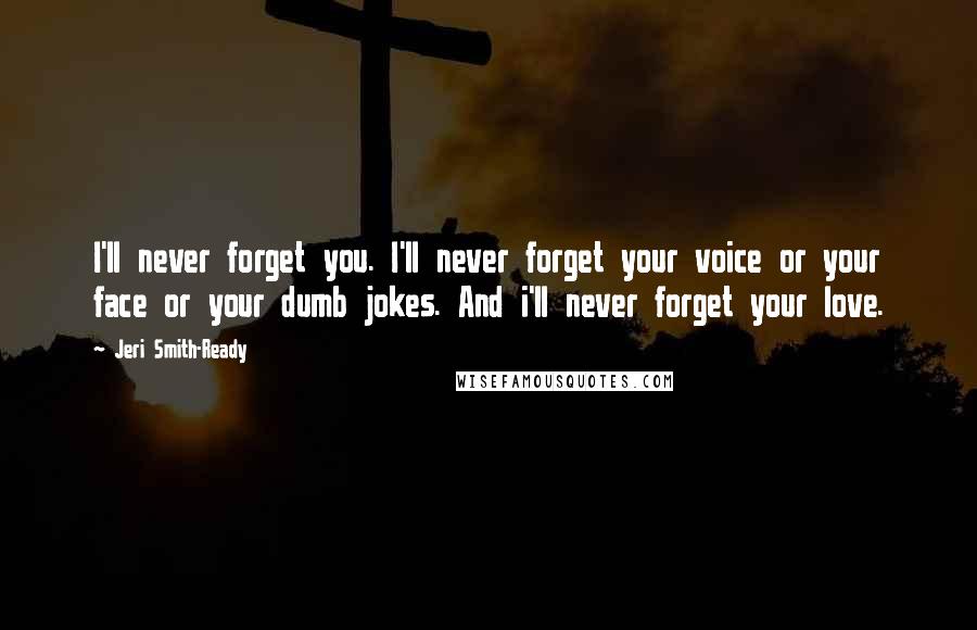 Jeri Smith-Ready Quotes: I'll never forget you. I'll never forget your voice or your face or your dumb jokes. And i'll never forget your love.