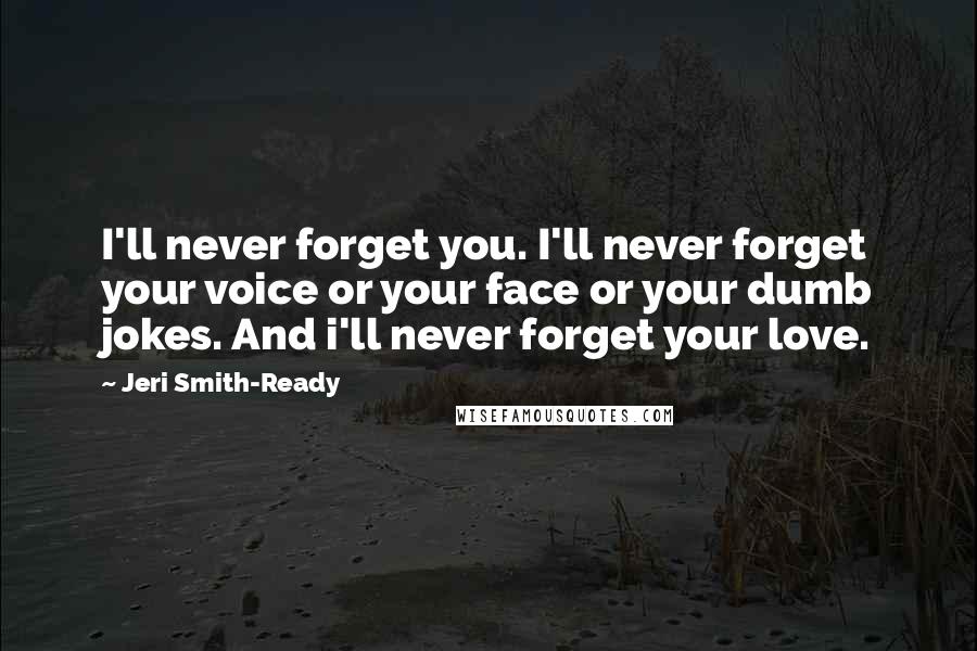 Jeri Smith-Ready Quotes: I'll never forget you. I'll never forget your voice or your face or your dumb jokes. And i'll never forget your love.