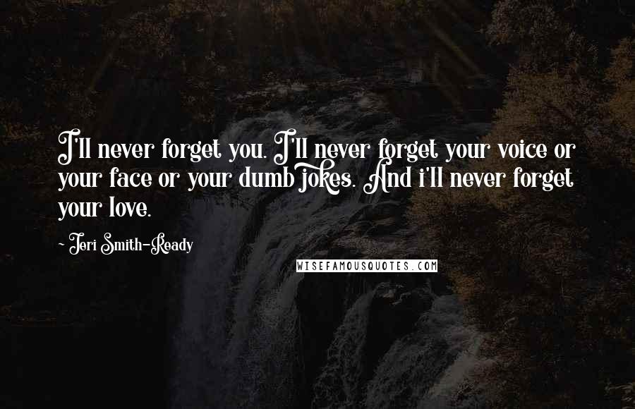 Jeri Smith-Ready Quotes: I'll never forget you. I'll never forget your voice or your face or your dumb jokes. And i'll never forget your love.