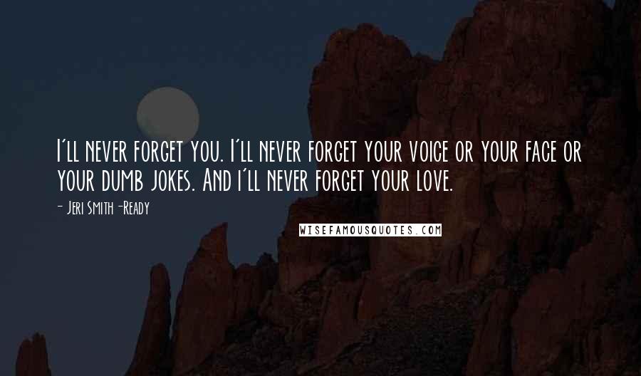 Jeri Smith-Ready Quotes: I'll never forget you. I'll never forget your voice or your face or your dumb jokes. And i'll never forget your love.