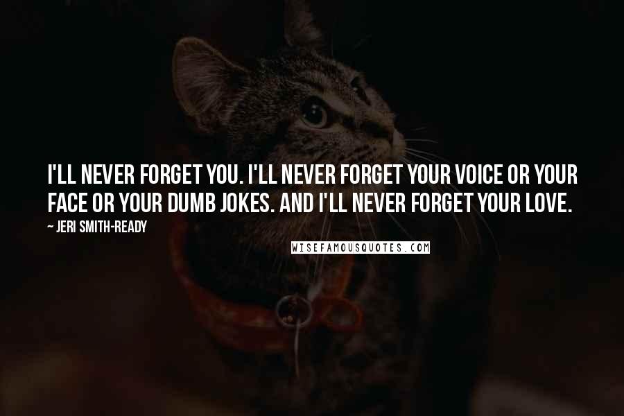 Jeri Smith-Ready Quotes: I'll never forget you. I'll never forget your voice or your face or your dumb jokes. And i'll never forget your love.