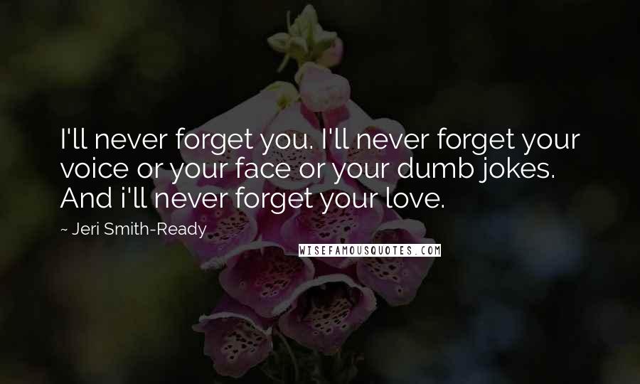 Jeri Smith-Ready Quotes: I'll never forget you. I'll never forget your voice or your face or your dumb jokes. And i'll never forget your love.