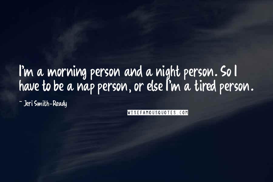 Jeri Smith-Ready Quotes: I'm a morning person and a night person. So I have to be a nap person, or else I'm a tired person.