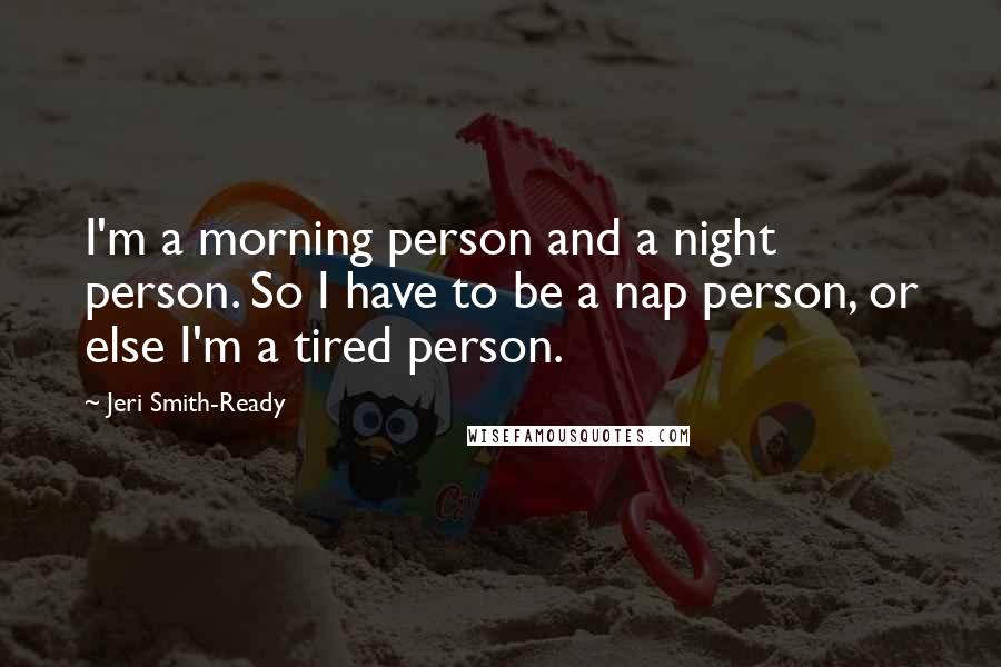 Jeri Smith-Ready Quotes: I'm a morning person and a night person. So I have to be a nap person, or else I'm a tired person.