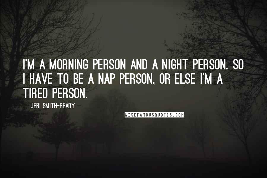 Jeri Smith-Ready Quotes: I'm a morning person and a night person. So I have to be a nap person, or else I'm a tired person.