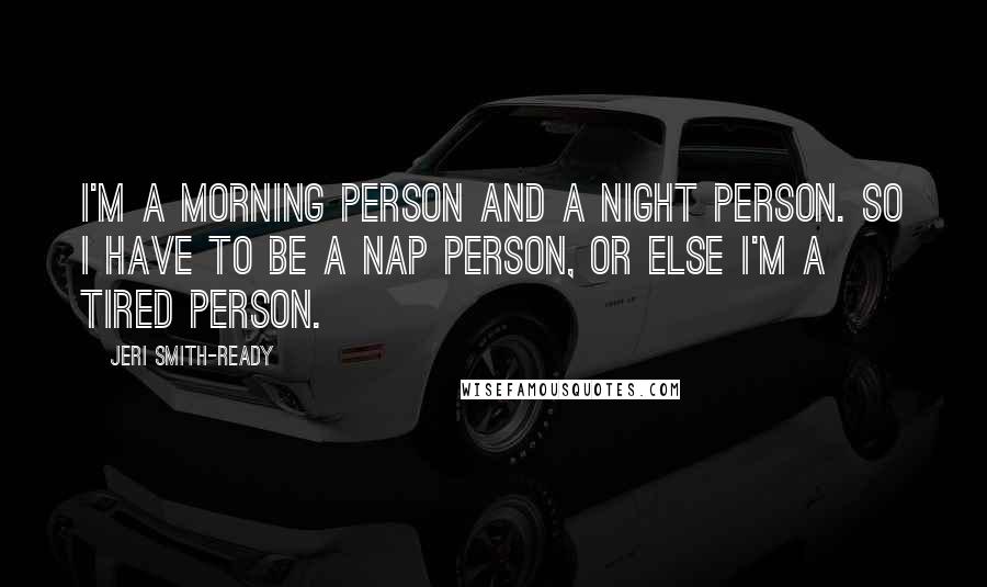 Jeri Smith-Ready Quotes: I'm a morning person and a night person. So I have to be a nap person, or else I'm a tired person.