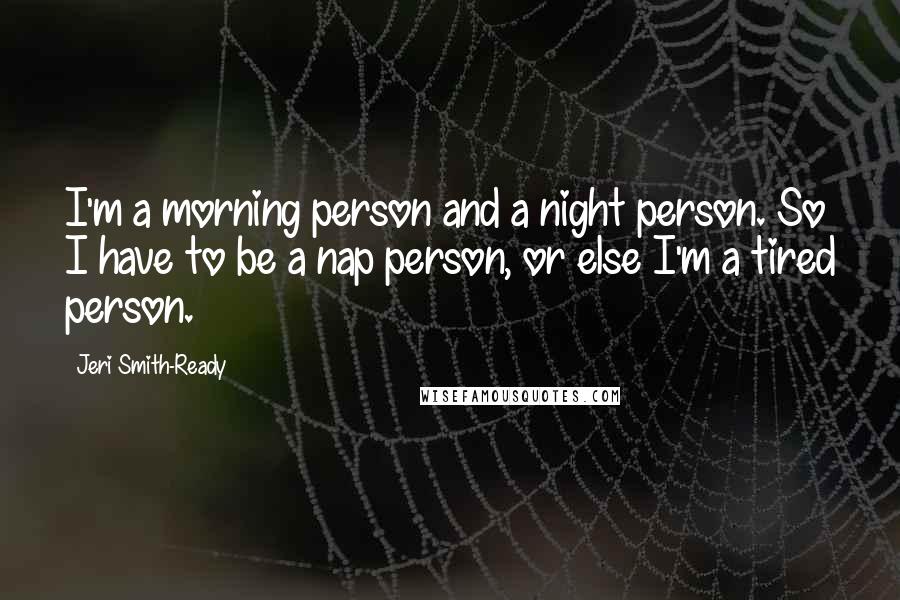 Jeri Smith-Ready Quotes: I'm a morning person and a night person. So I have to be a nap person, or else I'm a tired person.