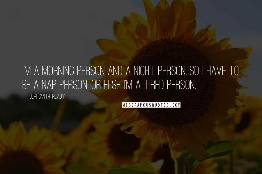 Jeri Smith-Ready Quotes: I'm a morning person and a night person. So I have to be a nap person, or else I'm a tired person.