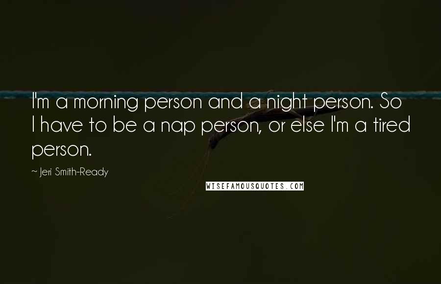 Jeri Smith-Ready Quotes: I'm a morning person and a night person. So I have to be a nap person, or else I'm a tired person.