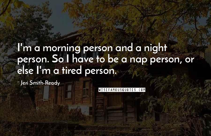 Jeri Smith-Ready Quotes: I'm a morning person and a night person. So I have to be a nap person, or else I'm a tired person.