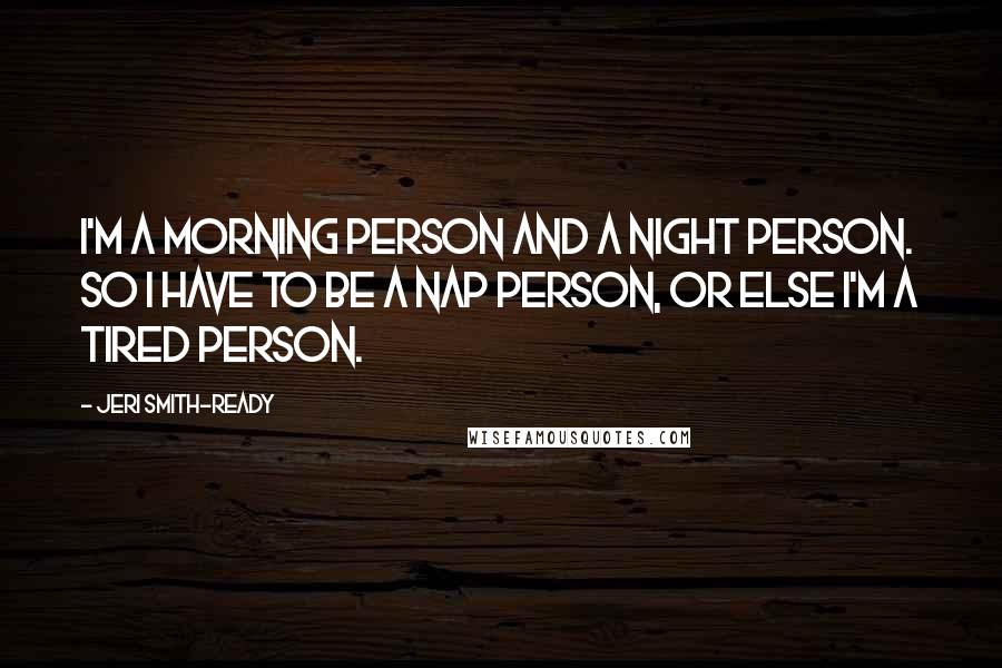 Jeri Smith-Ready Quotes: I'm a morning person and a night person. So I have to be a nap person, or else I'm a tired person.