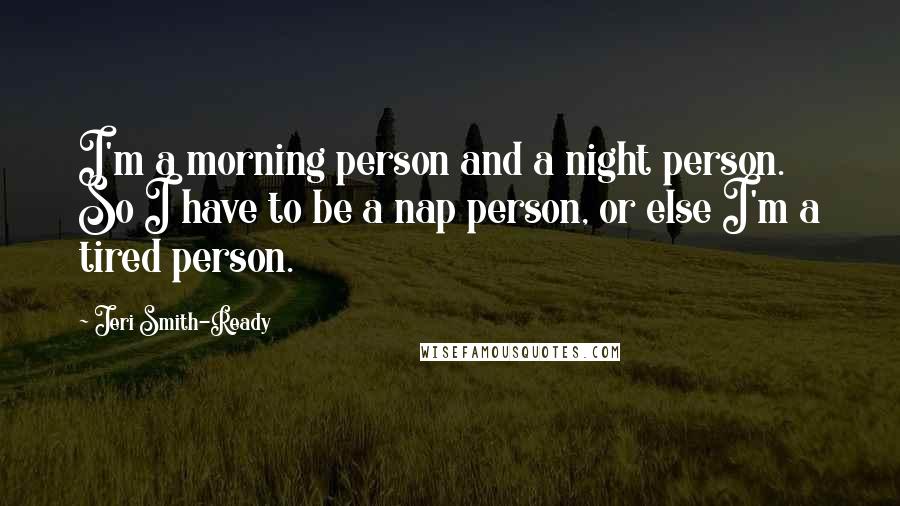 Jeri Smith-Ready Quotes: I'm a morning person and a night person. So I have to be a nap person, or else I'm a tired person.