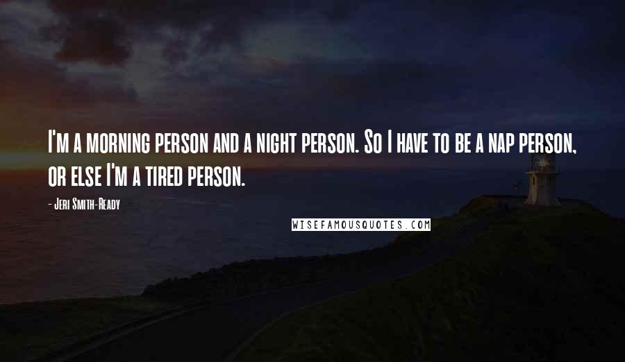 Jeri Smith-Ready Quotes: I'm a morning person and a night person. So I have to be a nap person, or else I'm a tired person.