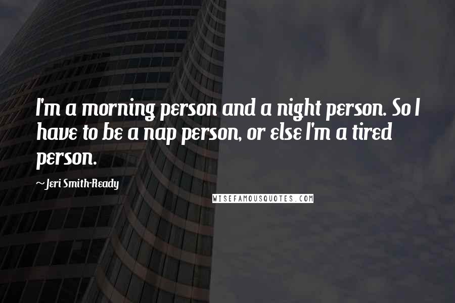Jeri Smith-Ready Quotes: I'm a morning person and a night person. So I have to be a nap person, or else I'm a tired person.