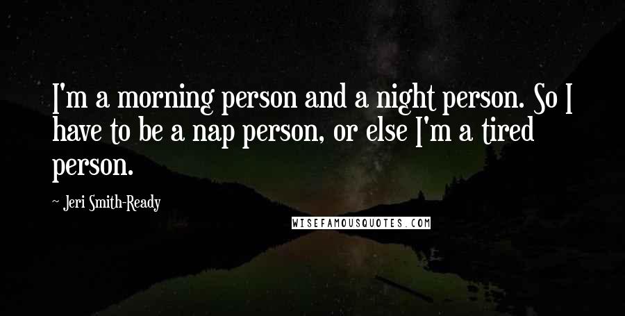 Jeri Smith-Ready Quotes: I'm a morning person and a night person. So I have to be a nap person, or else I'm a tired person.