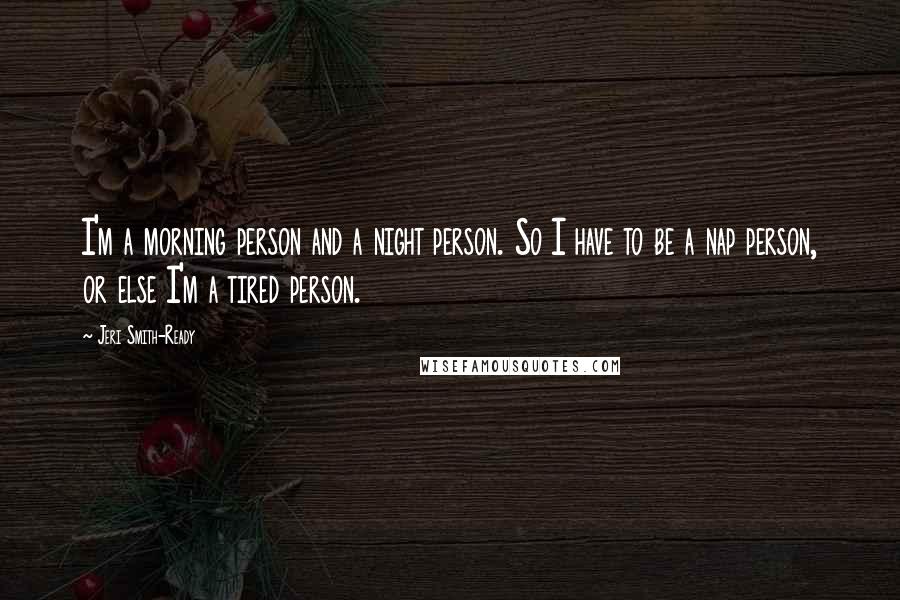 Jeri Smith-Ready Quotes: I'm a morning person and a night person. So I have to be a nap person, or else I'm a tired person.