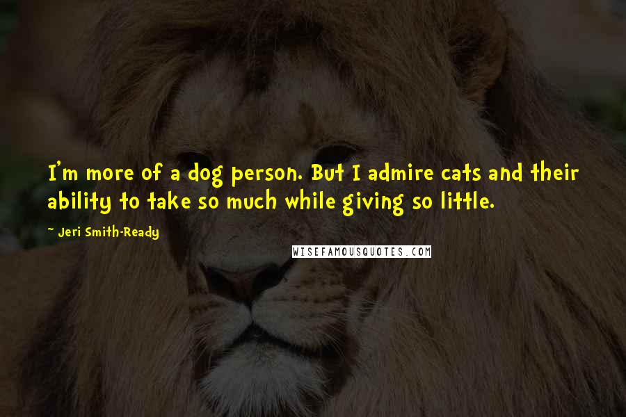 Jeri Smith-Ready Quotes: I'm more of a dog person. But I admire cats and their ability to take so much while giving so little.