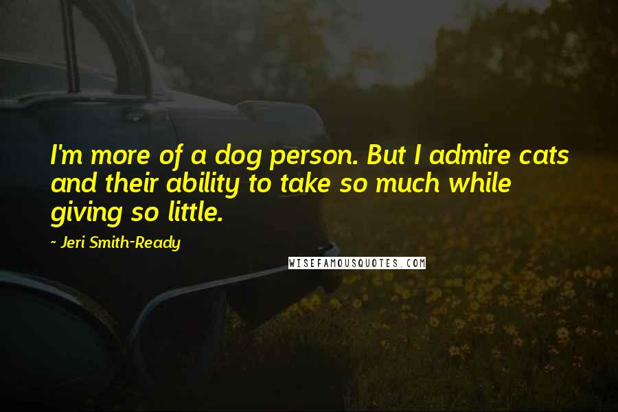 Jeri Smith-Ready Quotes: I'm more of a dog person. But I admire cats and their ability to take so much while giving so little.