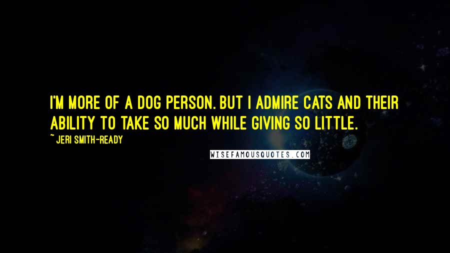 Jeri Smith-Ready Quotes: I'm more of a dog person. But I admire cats and their ability to take so much while giving so little.