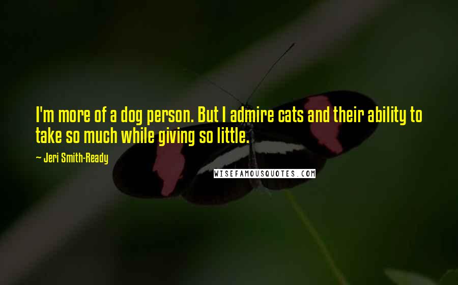 Jeri Smith-Ready Quotes: I'm more of a dog person. But I admire cats and their ability to take so much while giving so little.