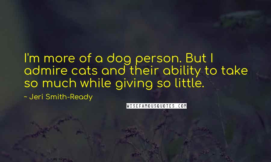 Jeri Smith-Ready Quotes: I'm more of a dog person. But I admire cats and their ability to take so much while giving so little.