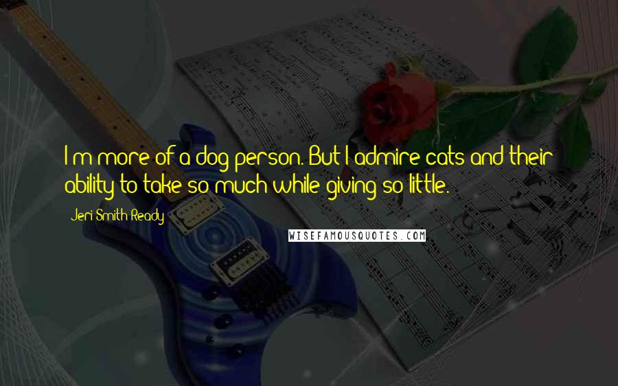 Jeri Smith-Ready Quotes: I'm more of a dog person. But I admire cats and their ability to take so much while giving so little.